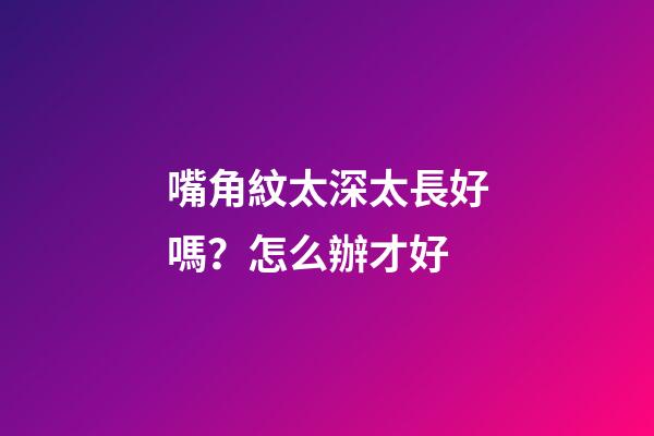 嘴角紋太深太長好嗎？怎么辦才好