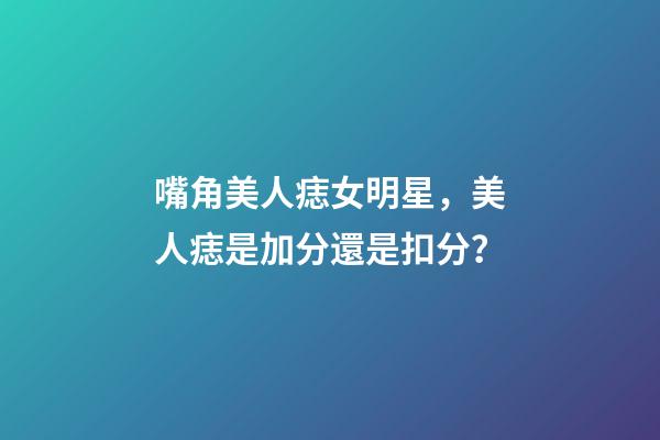 嘴角美人痣女明星，美人痣是加分還是扣分？