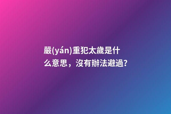 嚴(yán)重犯太歲是什么意思，沒有辦法避過？