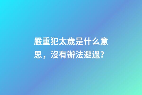 嚴重犯太歲是什么意思，沒有辦法避過？