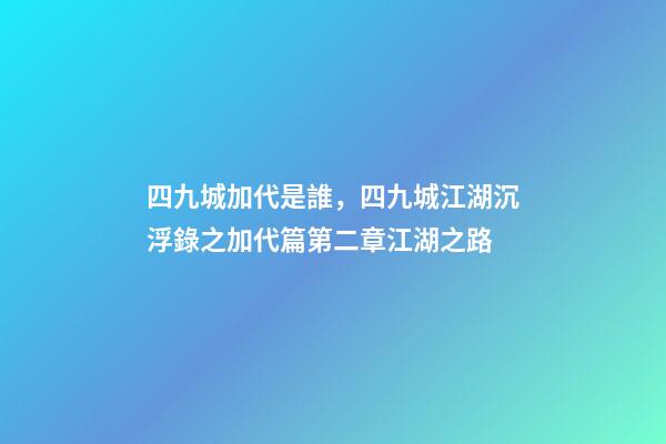 四九城加代是誰，四九城江湖沉浮錄之加代篇第二章江湖之路-第1張-觀點-玄機派