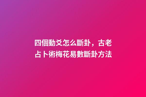 四個動爻怎么斷卦，古老占卜術梅花易數斷卦方法