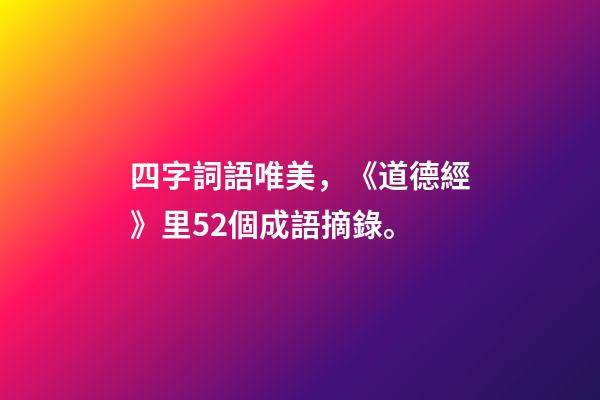 四字詞語唯美，《道德經》里52個成語摘錄。-第1張-觀點-玄機派