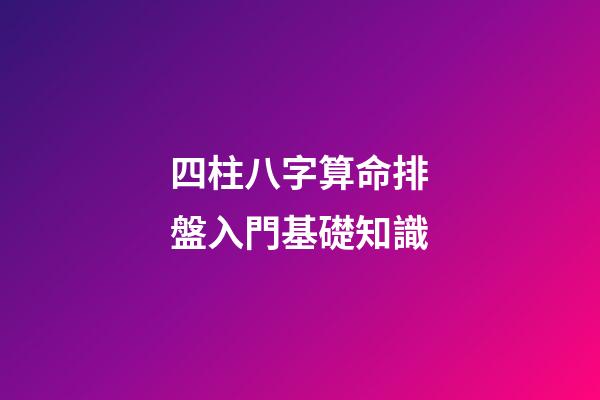 四柱八字算命排盤入門基礎知識