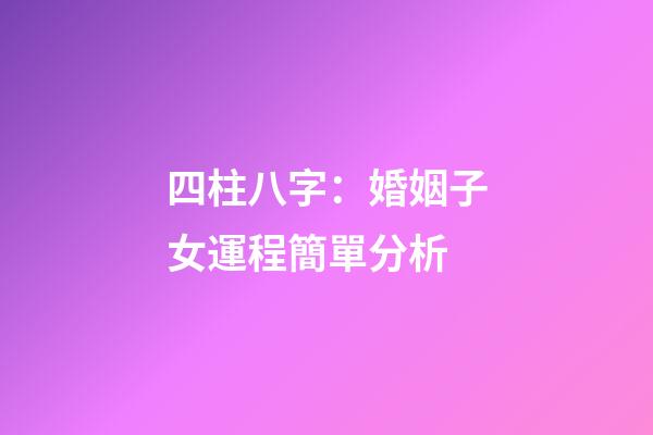 四柱八字：婚姻子女運程簡單分析