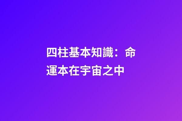 四柱基本知識：命運本在宇宙之中