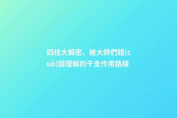 四柱大解密、被大師們錯(cuò)誤理解的干支作用路線