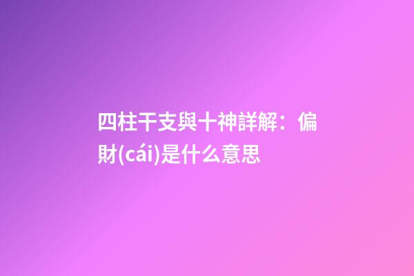 四柱干支與十神詳解：偏財(cái)是什么意思