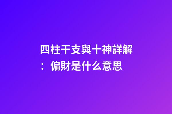 四柱干支與十神詳解：偏財是什么意思