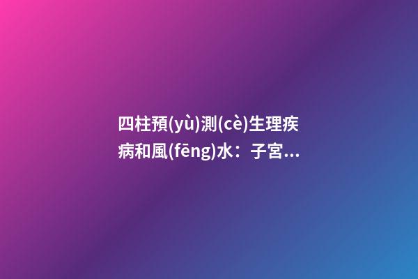 四柱預(yù)測(cè)生理疾病和風(fēng)水：子宮偏位