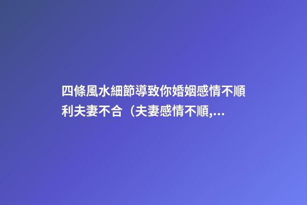 四條風水細節導致你婚姻感情不順利夫妻不合（夫妻感情不順,和風水有關系嗎）