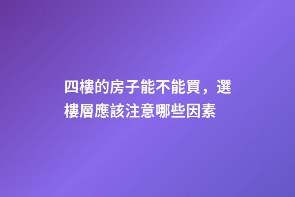 四樓的房子能不能買，選樓層應該注意哪些因素