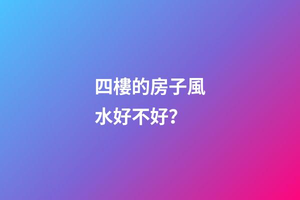 四樓的房子風水好不好？