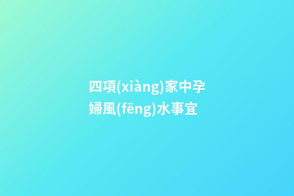 四項(xiàng)家中孕婦風(fēng)水事宜