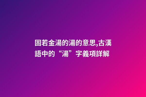 固若金湯的湯的意思,古漢語中的“湯”字義項詳解-第1張-觀點-玄機派