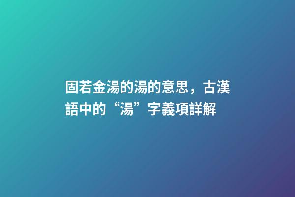 固若金湯的湯的意思，古漢語中的“湯”字義項詳解-第1張-觀點-玄機派