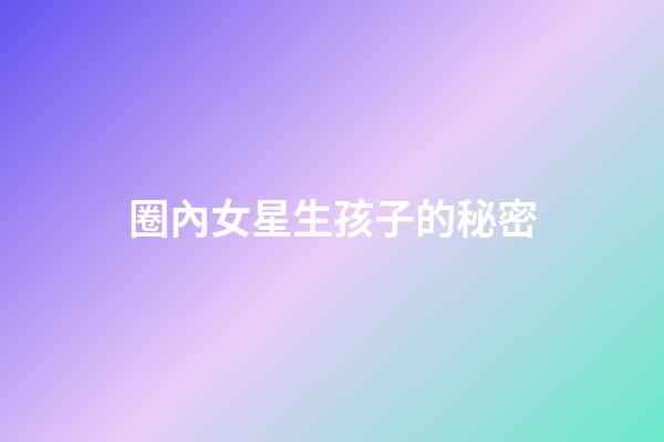 圈內女星生孩子的秘密