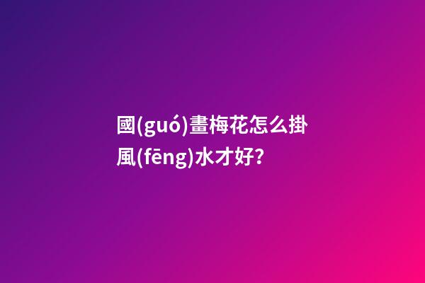 國(guó)畫梅花怎么掛風(fēng)水才好？