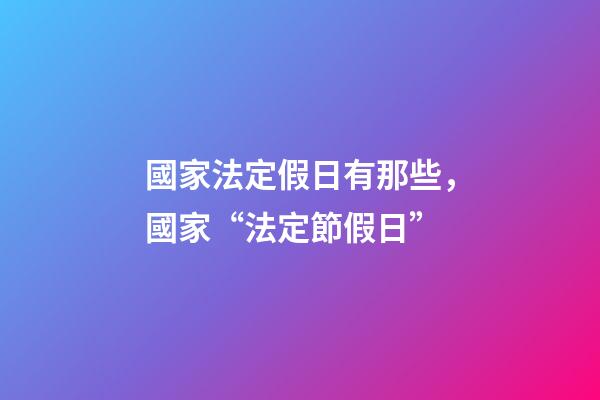 國家法定假日有那些，國家“法定節假日”-第1張-觀點-玄機派