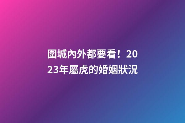圍城內外都要看！2023年屬虎的婚姻狀況