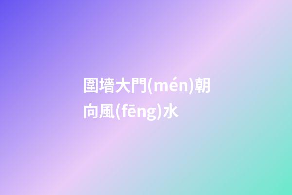 圍墻大門(mén)朝向風(fēng)水