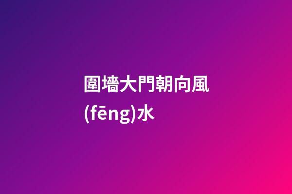 圍墻大門朝向風(fēng)水