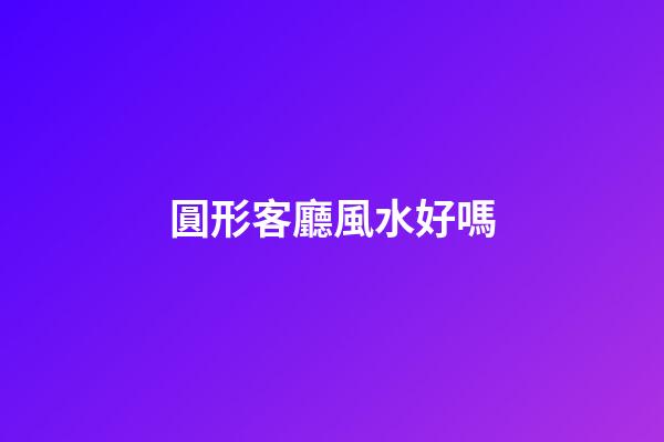 圓形客廳風水好嗎