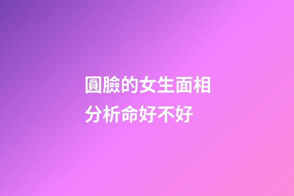 圓臉的女生面相分析命好不好
