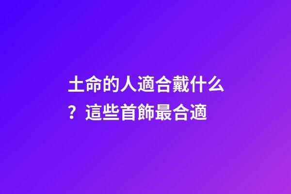 土命的人適合戴什么？這些首飾最合適