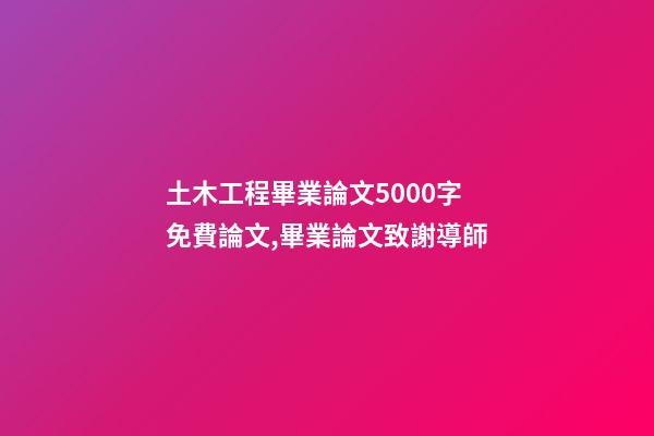 土木工程畢業論文5000字免費論文,畢業論文致謝導師-第1張-觀點-玄機派