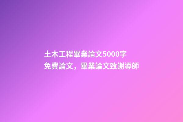 土木工程畢業論文5000字免費論文，畢業論文致謝導師-第1張-觀點-玄機派