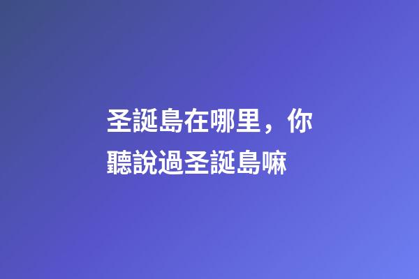 圣誕島在哪里，你聽說過圣誕島嘛-第1張-觀點(diǎn)-玄機(jī)派