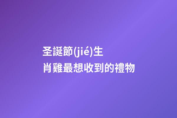 圣誕節(jié)生肖雞最想收到的禮物