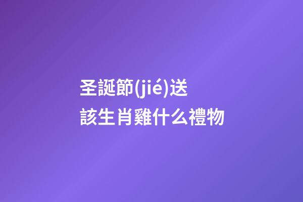 圣誕節(jié)送該生肖雞什么禮物