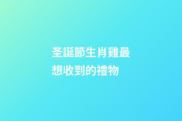 圣誕節生肖雞最想收到的禮物