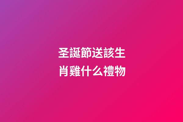 圣誕節送該生肖雞什么禮物