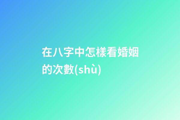 在八字中怎樣看婚姻的次數(shù)