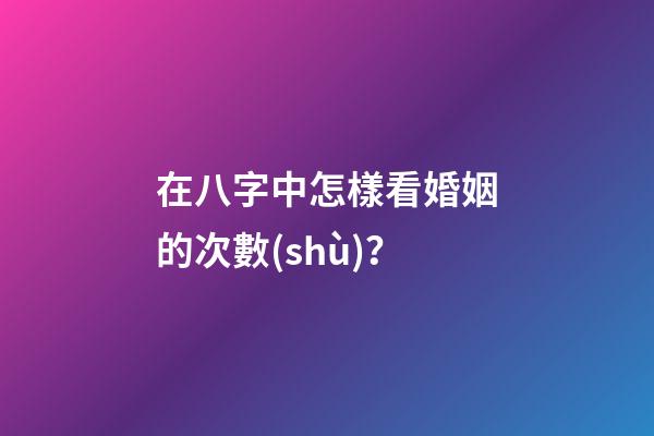 在八字中怎樣看婚姻的次數(shù)？