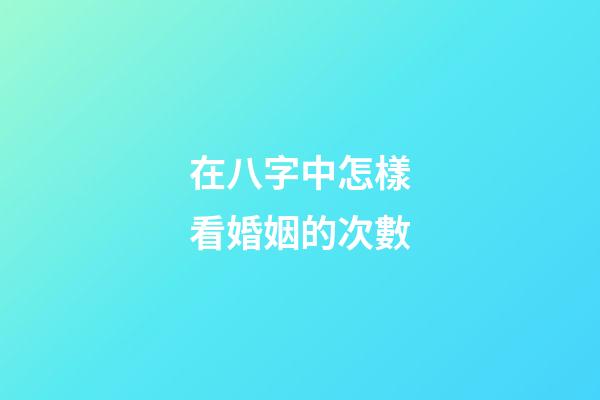 在八字中怎樣看婚姻的次數