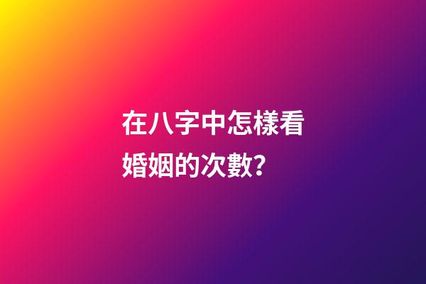 在八字中怎樣看婚姻的次數？