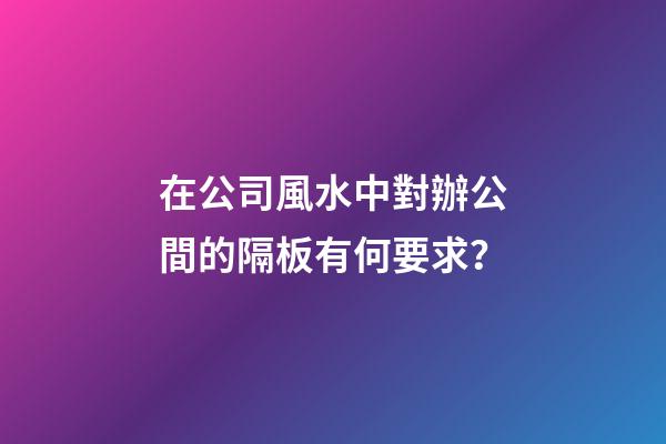 在公司風水中對辦公間的隔板有何要求？