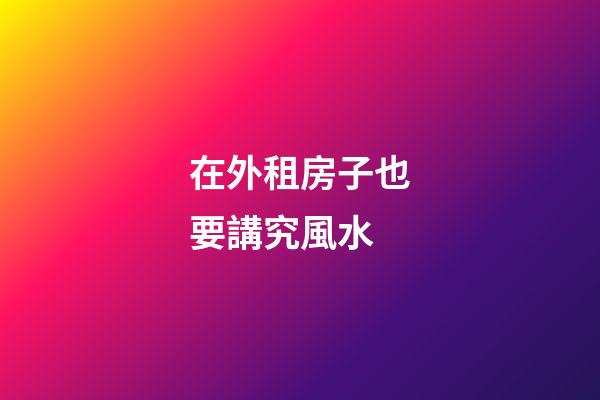 在外租房子也要講究風水