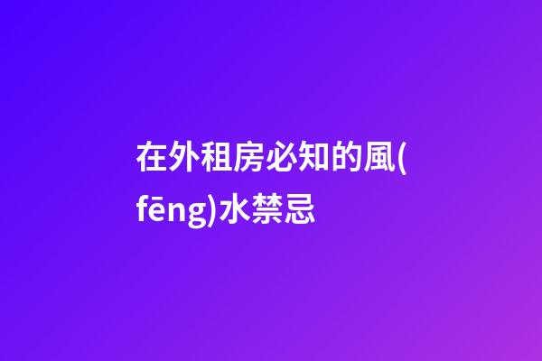 在外租房必知的風(fēng)水禁忌