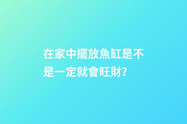 在家中擺放魚缸是不是一定就會旺財？
