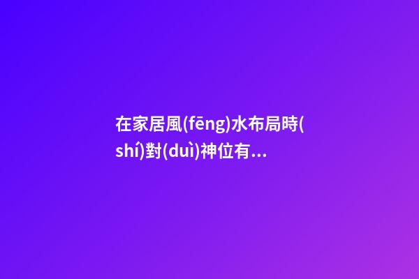 在家居風(fēng)水布局時(shí)對(duì)神位有哪些要求？