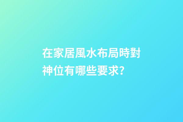 在家居風水布局時對神位有哪些要求？