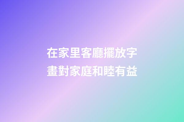 在家里客廳擺放字畫對家庭和睦有益