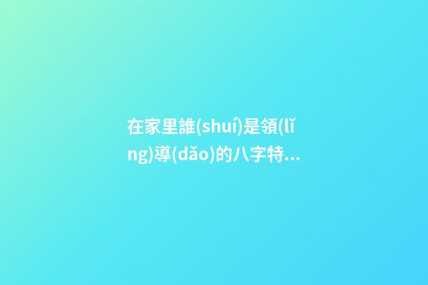 在家里誰(shuí)是領(lǐng)導(dǎo)的八字特征？