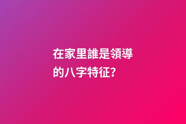 在家里誰是領導的八字特征？