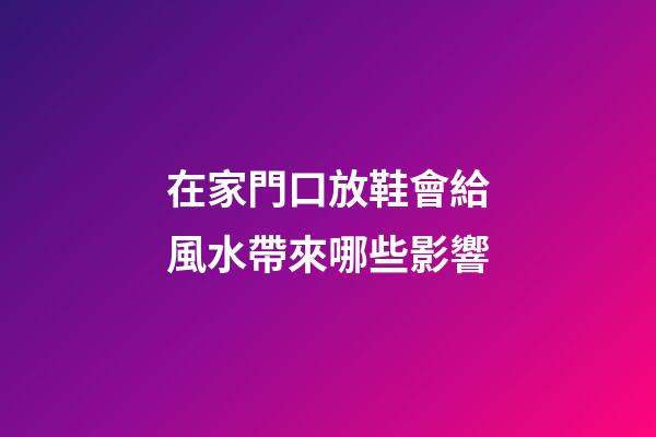 在家門口放鞋會給風水帶來哪些影響